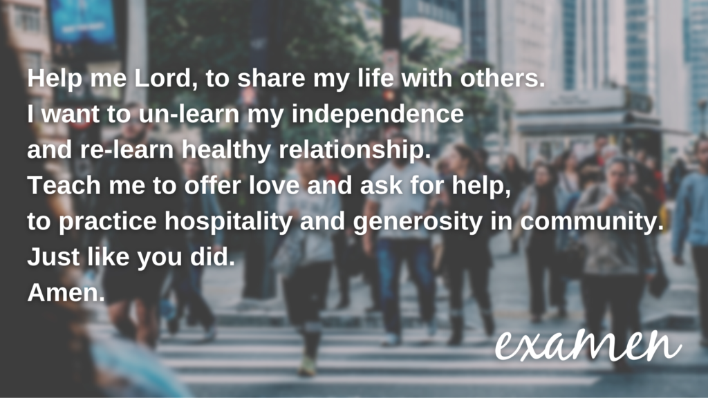 Help me Lord, to share my life with others. I want to un-learn my independence and re-learn healthy relationship. Teach me to offer love and ask for help. To practice hospitality and generosity in community. Just like you did. Amen.