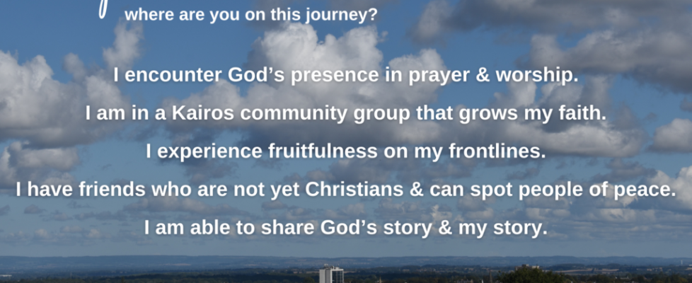 I encounter God’s presence in prayer & worship. I am in a Kairos community group that grows my faith. I experience fruitfulness on my frontlines. I have friends who are not yet Christians & can spot people of peace. I am able to share God’s story & my story.